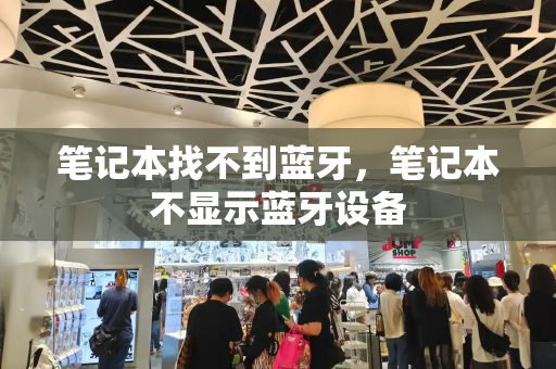 笔记本找不到蓝牙，笔记本不显示蓝牙设备-第1张图片-星选测评