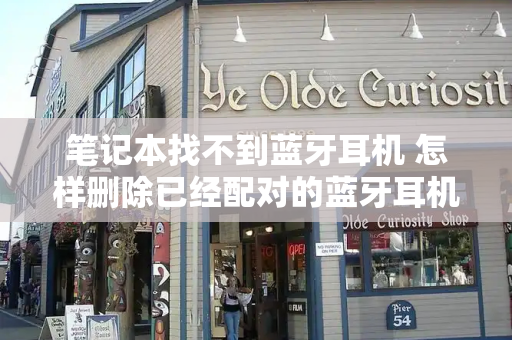 笔记本找不到蓝牙耳机 怎样删除已经配对的蓝牙耳机