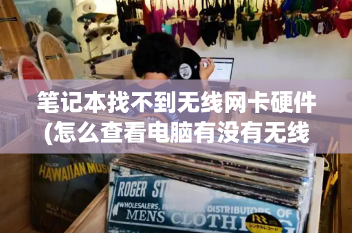 笔记本找不到无线网卡硬件(怎么查看电脑有没有无线网卡)