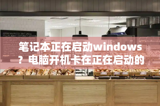 笔记本正在启动windows？电脑开机卡在正在启动的解决方法-第1张图片-星选测评