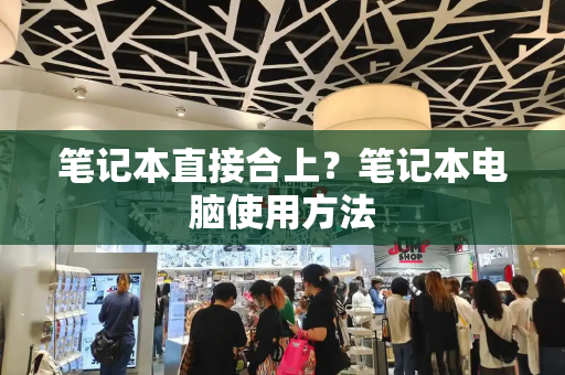 笔记本直接合上？笔记本电脑使用方法-第1张图片-星选测评
