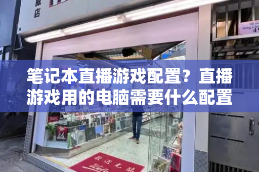 笔记本直播游戏配置？直播游戏用的电脑需要什么配置