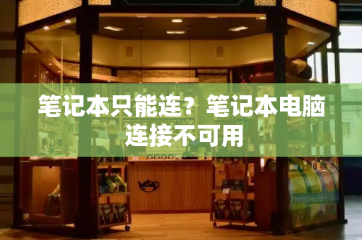 笔记本只能连？笔记本电脑 连接不可用
