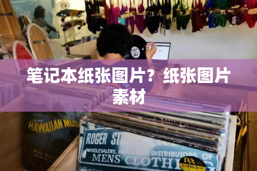 笔记本纸张图片？纸张图片素材