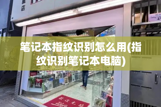笔记本指纹识别怎么用(指纹识别笔记本电脑)