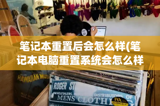 笔记本重置后会怎么样(笔记本电脑重置系统会怎么样)-第1张图片-星选测评