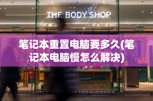 笔记本重置电脑要多久(笔记本电脑慢怎么解决)-第1张图片-星选测评