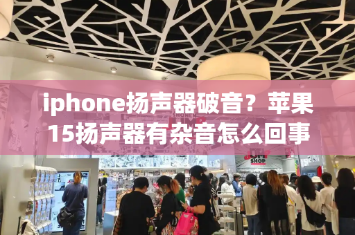 iphone扬声器破音？苹果15扬声器有杂音怎么回事