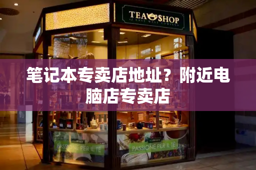 笔记本专卖店地址？附近电脑店专卖店
