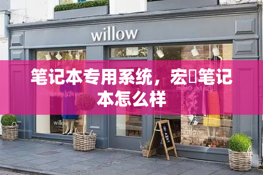 笔记本专用系统，宏碁笔记本怎么样-第1张图片-星选测评