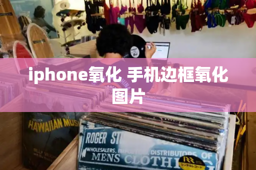 iphone氧化 手机边框氧化图片-第1张图片-星选测评