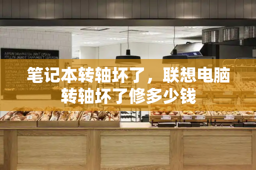 笔记本转轴坏了，联想电脑转轴坏了修多少钱-第1张图片-星选测评