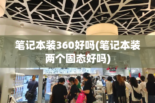 笔记本装360好吗(笔记本装两个固态好吗)-第1张图片-星选测评
