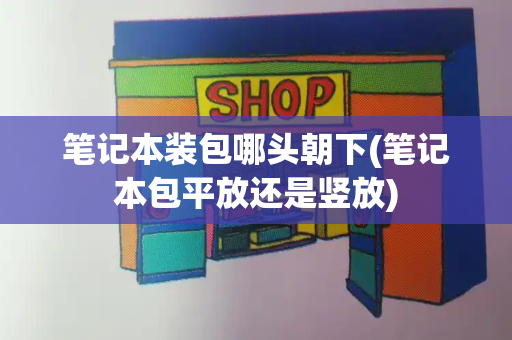 笔记本装包哪头朝下(笔记本包平放还是竖放)