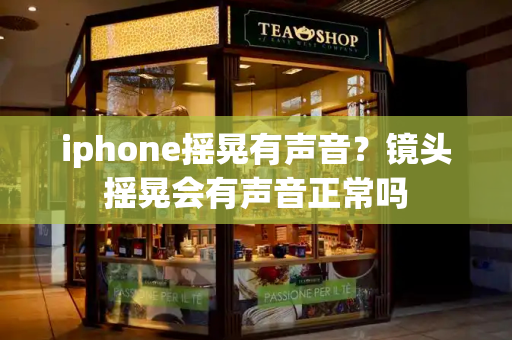 iphone摇晃有声音？镜头摇晃会有声音正常吗