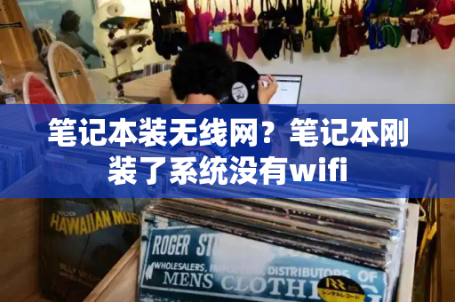 笔记本装无线网？笔记本刚装了系统没有wifi-第1张图片-星选测评