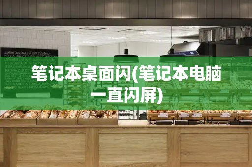 笔记本桌面闪(笔记本电脑一直闪屏)