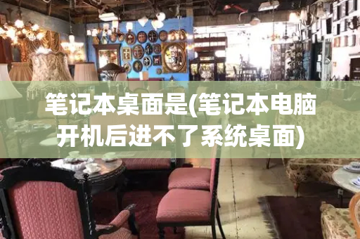 笔记本桌面是(笔记本电脑开机后进不了系统桌面)