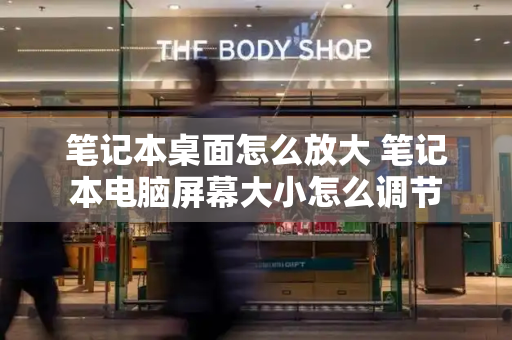 笔记本桌面怎么放大 笔记本电脑屏幕大小怎么调节-第1张图片-星选测评