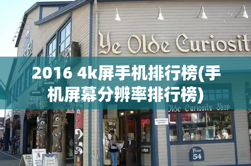 2016 4k屏手机排行榜(手机屏幕分辨率排行榜)