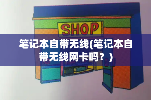 笔记本自带无线(笔记本自带无线网卡吗？)