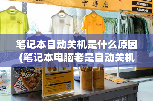 笔记本自动关机是什么原因(笔记本电脑老是自动关机)