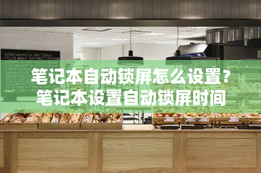 笔记本自动锁屏怎么设置？笔记本设置自动锁屏时间