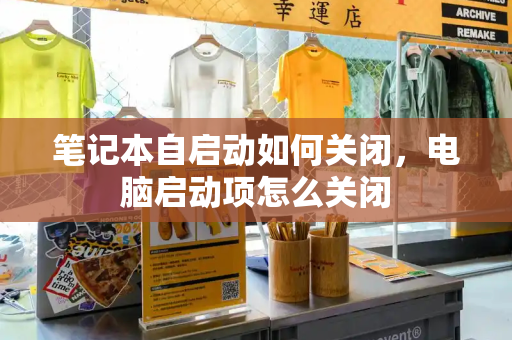 笔记本自启动如何关闭，电脑启动项怎么关闭