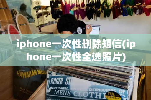iphone一次性删除短信(iphone一次性全选照片)