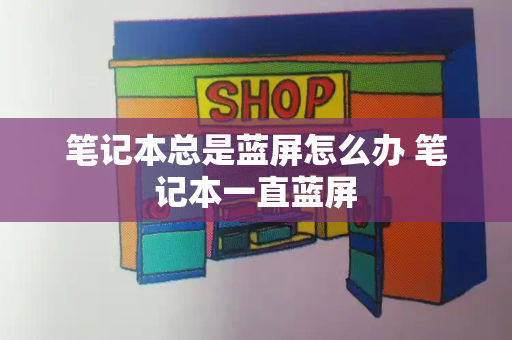 笔记本总是蓝屏怎么办 笔记本一直蓝屏