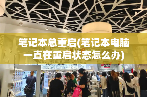 笔记本总重启(笔记本电脑一直在重启状态怎么办)