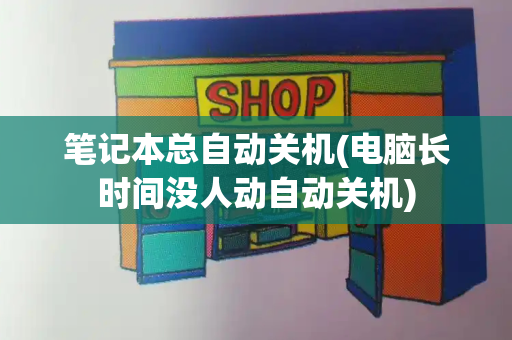 笔记本总自动关机(电脑长时间没人动自动关机)-第1张图片-星选测评