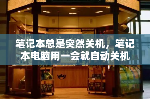 笔记本总是突然关机，笔记本电脑用一会就自动关机-第1张图片-星选测评