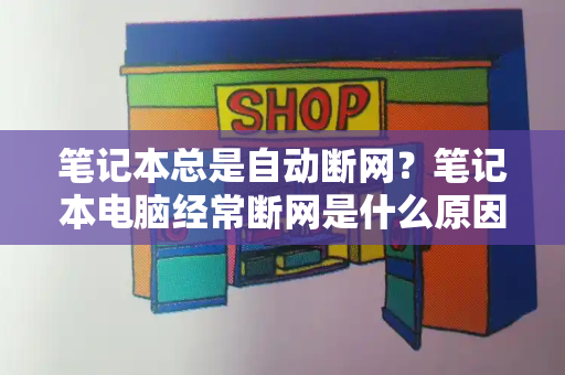 笔记本总是自动断网？笔记本电脑经常断网是什么原因