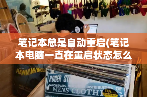 笔记本总是自动重启(笔记本电脑一直在重启状态怎么办)