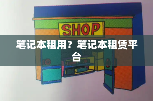 笔记本租用？笔记本租赁平台-第1张图片-星选测评