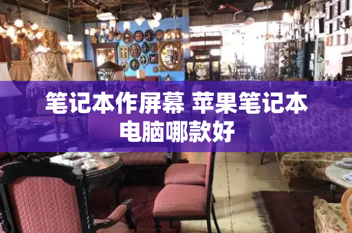 笔记本作屏幕 苹果笔记本电脑哪款好-第1张图片-星选测评