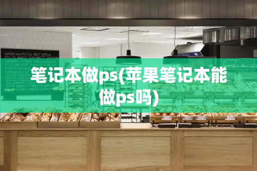 笔记本做ps(苹果笔记本能做ps吗)-第1张图片-星选测评