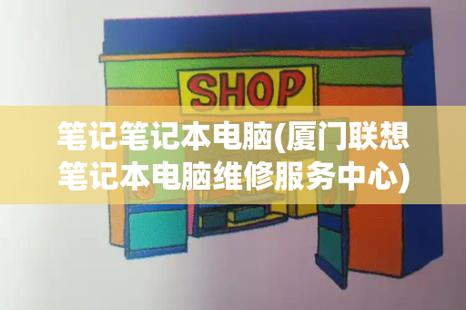 笔记笔记本电脑(厦门联想笔记本电脑维修服务中心)