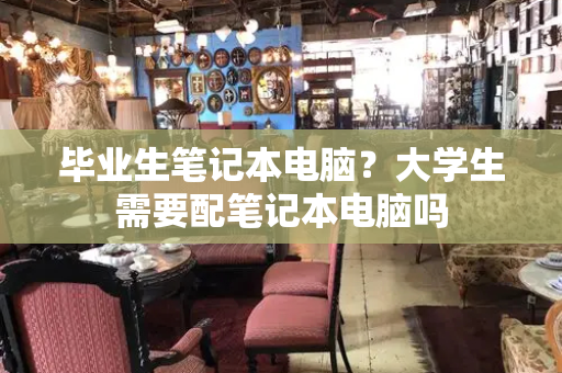 毕业生笔记本电脑？大学生需要配笔记本电脑吗-第1张图片-星选测评