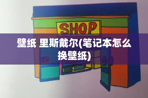 壁纸 里斯戴尔(笔记本怎么换壁纸)