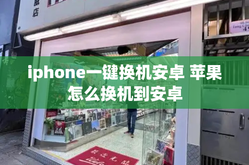 iphone一键换机安卓 苹果怎么换机到安卓-第1张图片-星选测评