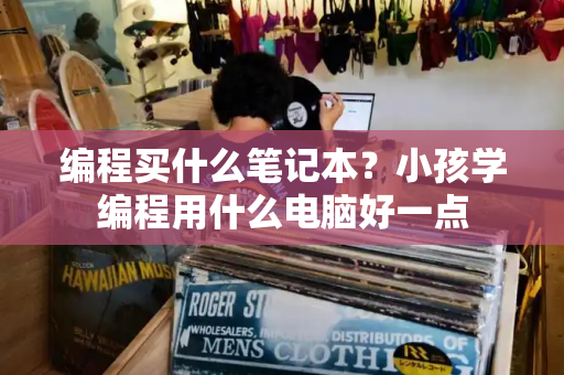编程买什么笔记本？小孩学编程用什么电脑好一点