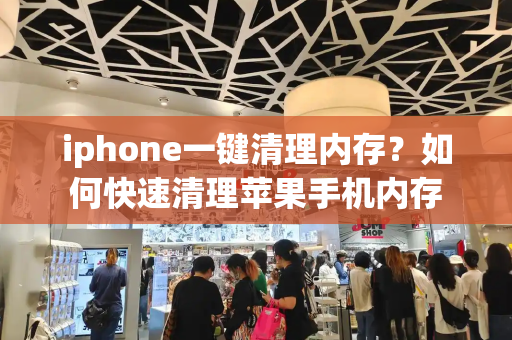 iphone一键清理内存？如何快速清理苹果手机内存-第1张图片-星选测评