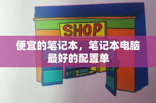 便宜的笔记本，笔记本电脑最好的配置单