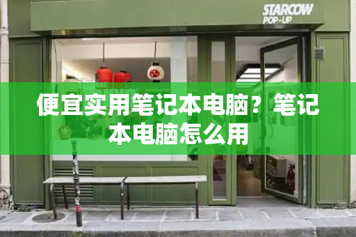 便宜实用笔记本电脑？笔记本电脑怎么用-第1张图片-星选测评