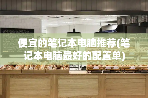 便宜的笔记本电脑推荐(笔记本电脑最好的配置单)