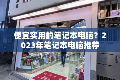 便宜实用的笔记本电脑？2023年笔记本电脑推荐