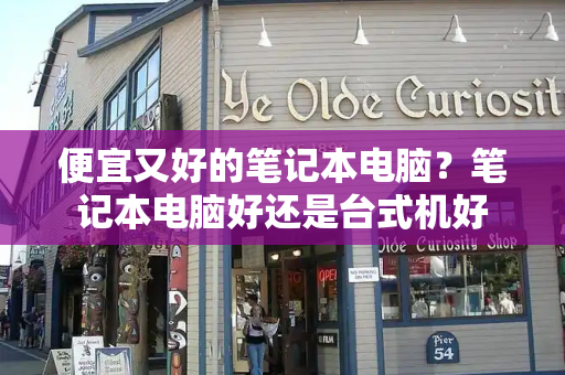 便宜又好的笔记本电脑？笔记本电脑好还是台式机好