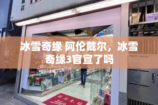 冰雪奇缘 阿伦戴尔，冰雪奇缘3官宣了吗